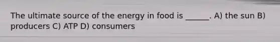 The ultimate source of the energy in food is ______. A) the sun B) producers C) ATP D) consumers