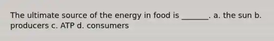 The ultimate source of the energy in food is _______. a. the sun b. producers c. ATP d. consumers