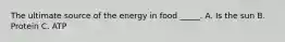 The ultimate source of the energy in food _____. A. Is the sun B. Protein C. ATP