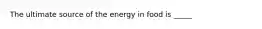 The ultimate source of the energy in food is _____