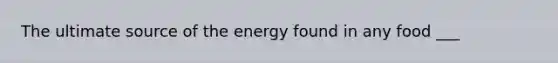 The ultimate source of the energy found in any food ___