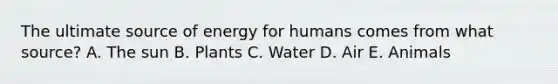 The ultimate source of energy for humans comes from what source? A. The sun B. Plants C. Water D. Air E. Animals