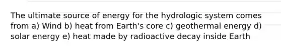 The ultimate source of energy for the hydrologic system comes from a) Wind b) heat from Earth's core c) geothermal energy d) solar energy e) heat made by radioactive decay inside Earth