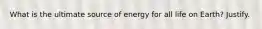 What is the ultimate source of energy for all life on Earth? Justify.