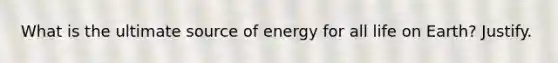 What is the ultimate source of energy for all life on Earth? Justify.