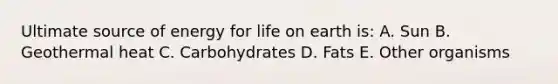 Ultimate source of energy for life on earth is: A. Sun B. Geothermal heat C. Carbohydrates D. Fats E. Other organisms