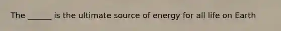 The ______ is the ultimate source of energy for all life on Earth