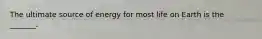 The ultimate source of energy for most life on Earth is the _______.
