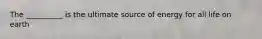 The __________ is the ultimate source of energy for all life on earth