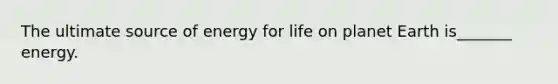 The ultimate source of energy for life on planet Earth is_______ energy.