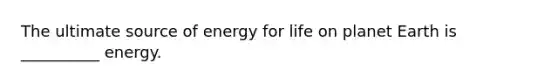 The ultimate source of energy for life on planet Earth is __________ energy.