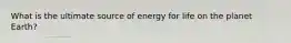 What is the ultimate source of energy for life on the planet Earth?