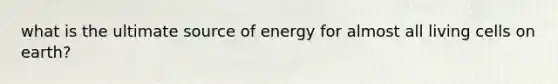 what is the ultimate source of energy for almost all living cells on earth?