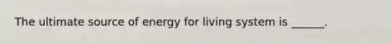 The ultimate source of energy for living system is ______.