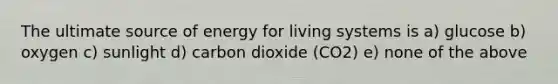 The ultimate source of energy for living systems is a) glucose b) oxygen c) sunlight d) carbon dioxide (CO2) e) none of the above