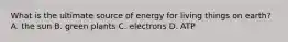 What is the ultimate source of energy for living things on earth? A. the sun B. green plants C. electrons D. ATP