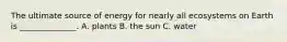The ultimate source of energy for nearly all ecosystems on Earth is ______________. A. plants B. the sun C. water