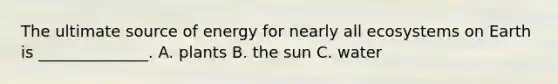 The ultimate source of energy for nearly all ecosystems on Earth is ______________. A. plants B. the sun C. water