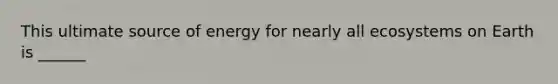 This ultimate source of energy for nearly all ecosystems on Earth is ______
