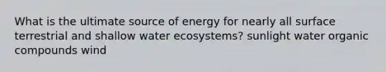 What is the ultimate source of energy for nearly all surface terrestrial and shallow water ecosystems? sunlight water organic compounds wind