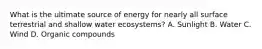 What is the ultimate source of energy for nearly all surface terrestrial and shallow water ecosystems? A. Sunlight B. Water C. Wind D. Organic compounds