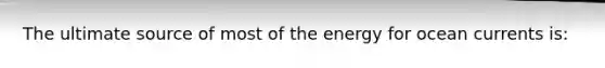 The ultimate source of most of the energy for ocean currents is: