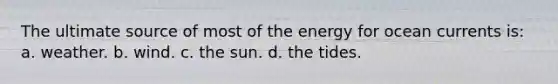 The ultimate source of most of the energy for ocean currents is: a. weather. b. wind. c. the sun. d. the tides.