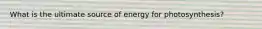 What is the ultimate source of energy for photosynthesis?