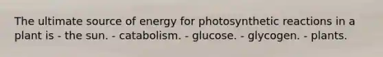 The ultimate source of energy for photosynthetic reactions in a plant is - the sun. - catabolism. - glucose. - glycogen. - plants.