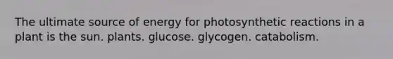 The ultimate source of energy for photosynthetic reactions in a plant is the sun. plants. glucose. glycogen. catabolism.