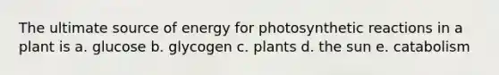 The ultimate source of energy for photosynthetic reactions in a plant is a. glucose b. glycogen c. plants d. the sun e. catabolism