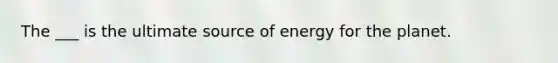 The ___ is the ultimate source of energy for the planet.