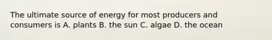 The ultimate source of energy for most producers and consumers is A. plants B. the sun C. algae D. the ocean