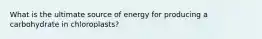 What is the ultimate source of energy for producing a carbohydrate in chloroplasts?