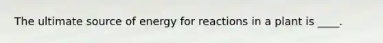 The ultimate source of energy for reactions in a plant is ____.
