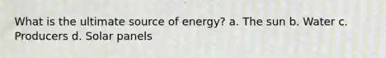 What is the ultimate source of energy? a. The sun b. Water c. Producers d. Solar panels