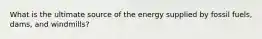 What is the ultimate source of the energy supplied by fossil fuels, dams, and windmills?