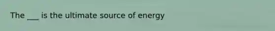 The ___ is the ultimate source of energy