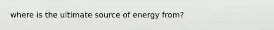 where is the ultimate source of energy from?