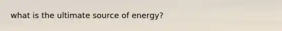 what is the ultimate source of energy?