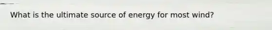 What is the ultimate source of energy for most wind?