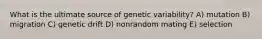 What is the ultimate source of genetic variability? A) mutation B) migration C) genetic drift D) nonrandom mating E) selection