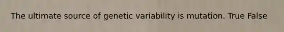 The ultimate source of genetic variability is mutation. True False