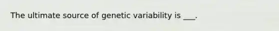 The ultimate source of genetic variability is ___.