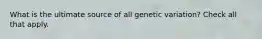 What is the ultimate source of all genetic variation? Check all that apply.