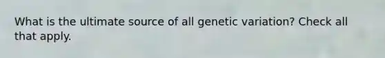 What is the ultimate source of all genetic variation? Check all that apply.