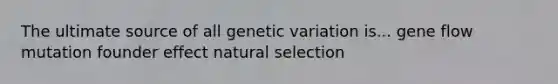 The ultimate source of all genetic variation is... gene flow mutation founder effect natural selection