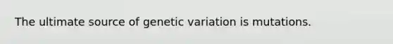 The ultimate source of genetic variation is mutations.