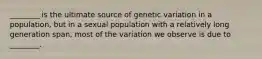 ________ is the ultimate source of genetic variation in a population, but in a sexual population with a relatively long generation span, most of the variation we observe is due to ________.