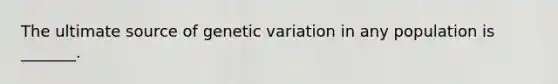 The ultimate source of genetic variation in any population is _______.